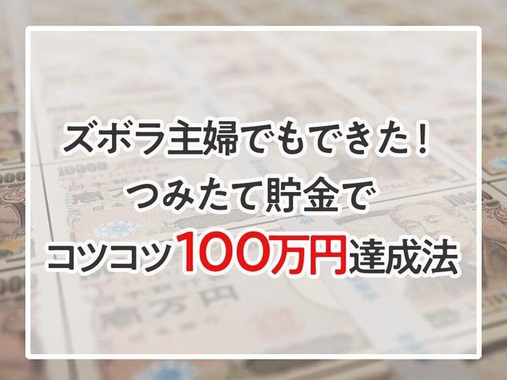 ズボラ主婦の私でもできた!つみたて貯金でコツコツ100万円達成法