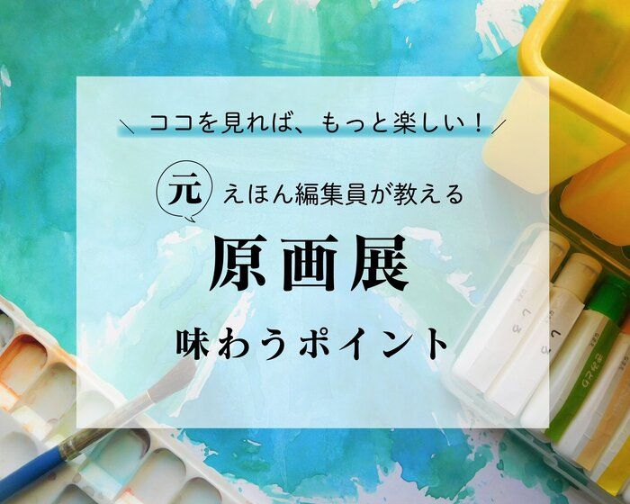 原画展・美術館を3倍楽しむ！憧れの作家さんの作品を、もっと深く味わうための見どころを紹介！