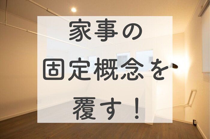 家事するのが当たり前！？私が捨てた「固定概念」6選