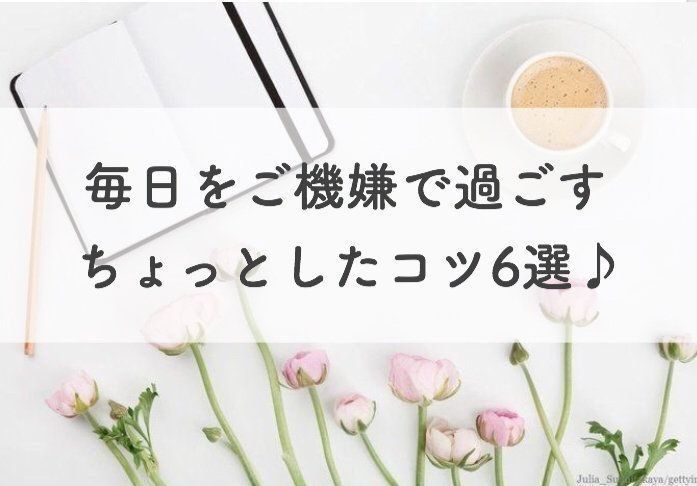 毎日をご機嫌で過ごすちょっとしたコツ6選♪