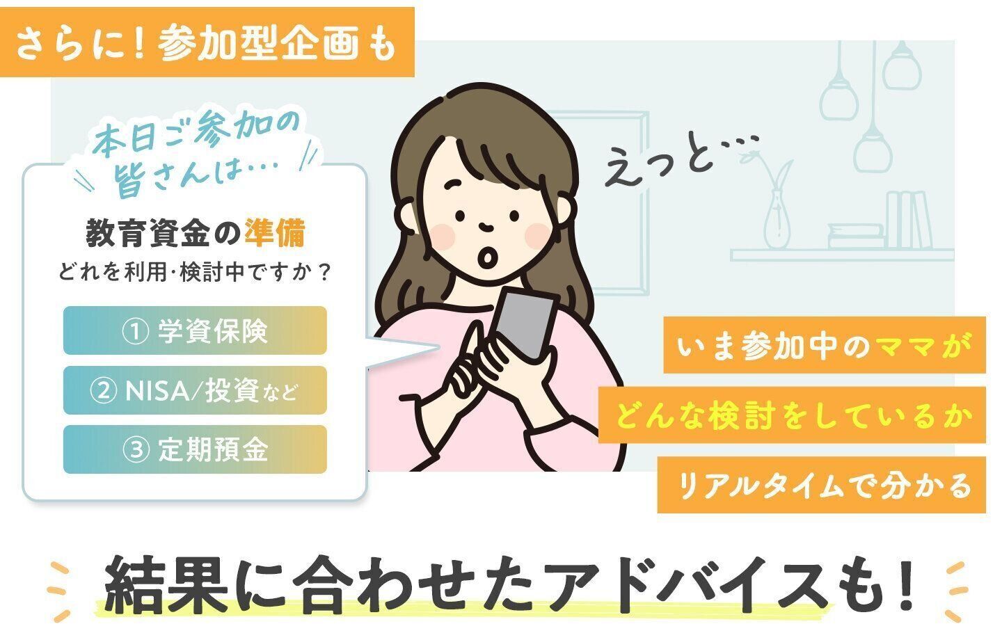 さらに参加型企画も!いま参加中のママがどんな教育資金の検討をしているか、リアルタイム投票でわかる!結果に合わせたアドバイスも!