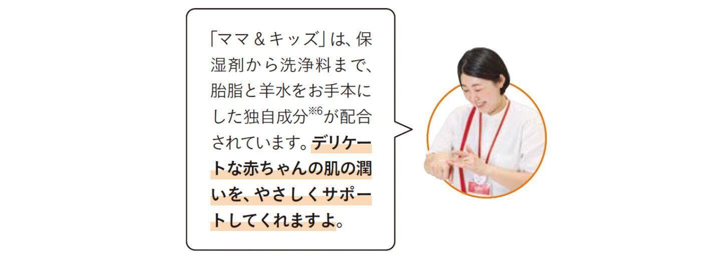 「ママ＆キッズ」は、保湿剤から洗浄料まで、胎脂と羊水をお手本にした独自成分が配合されています。