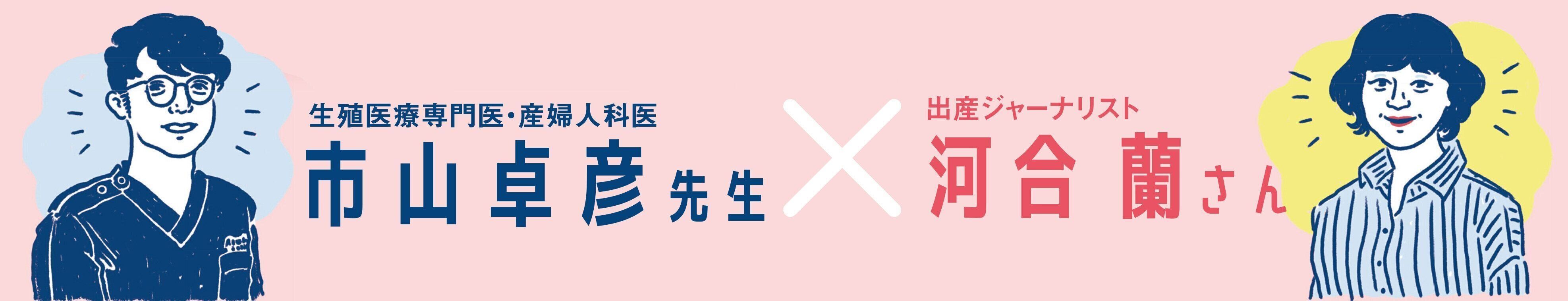 生殖医療専門医・産婦人科医 市山卓彦先生 × 出産ジャーナリスト 河合蘭さん