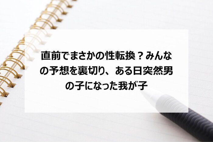 直前でまさかの性転換？みんなの予想を裏切り、 ある日突然男の子になった我が子