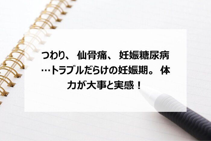 つわり、仙骨痛、妊娠糖尿病…トラブルだらけの妊娠期。体力が大事と実感！
