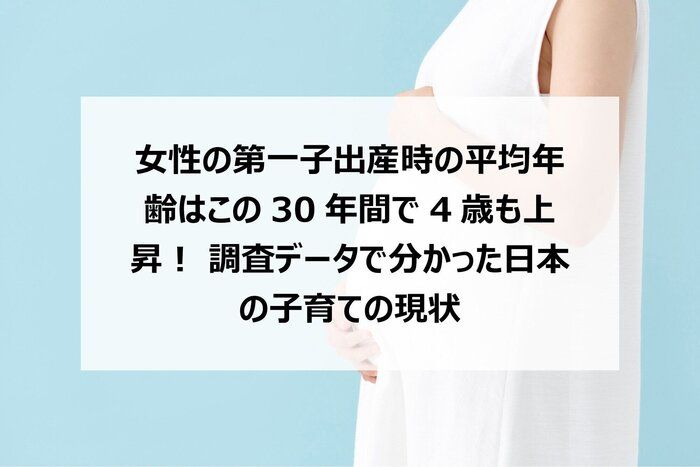 女性の第一子出産時の平均年齢はこの30年間で4歳も上昇！　調査データで分かった日本の子育ての現状
