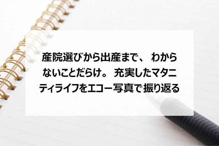 産院選びから出産まで、わからないことだらけ。充実したマタニティライフをエコー写真で振り返る