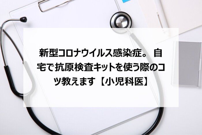 新型コロナウイルス感染症。自宅で抗原検査キットを使う際のコツ教えます【小児科医】