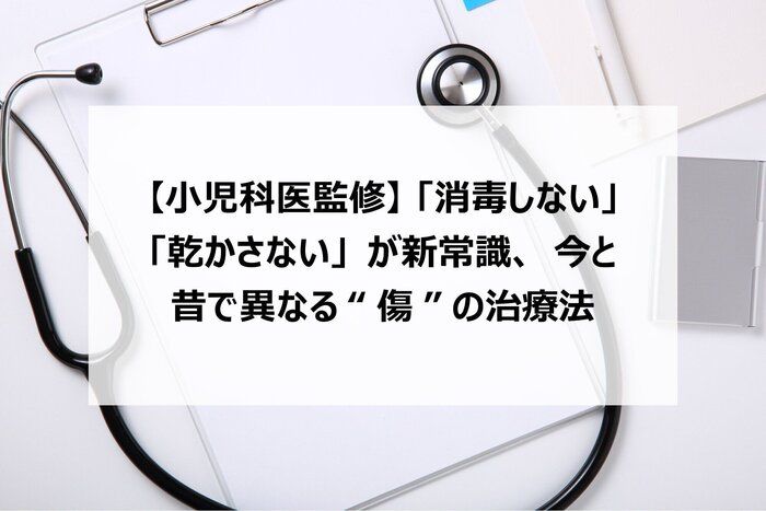 【小児科医監修】「消毒しない」「乾かさない」が新常識、今と昔で異なる“傷”の治療法