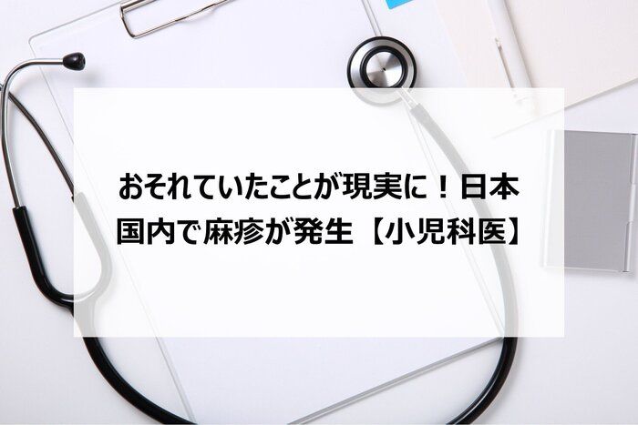 おそれていたことが現実に！日本国内で麻疹が発生【小児科医】