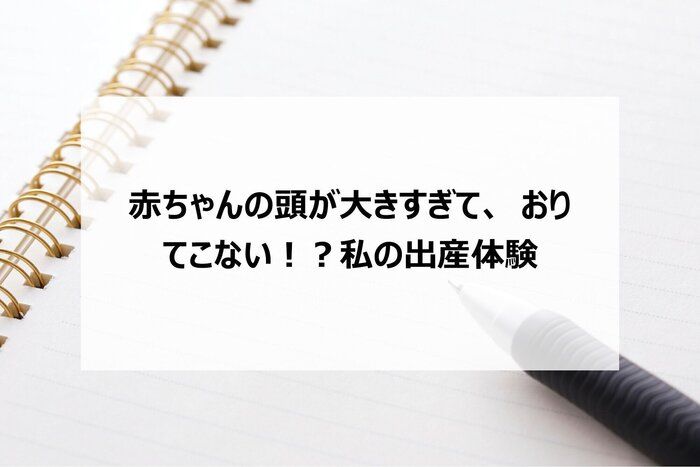 赤ちゃんの頭が大きすぎて、おりてこない！？私の出産体験