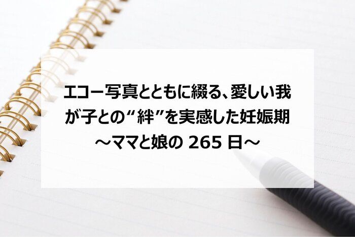 エコー写真とともに綴る、愛しい我が子との“絆”を実感した妊娠期 ～ママと娘の265日～