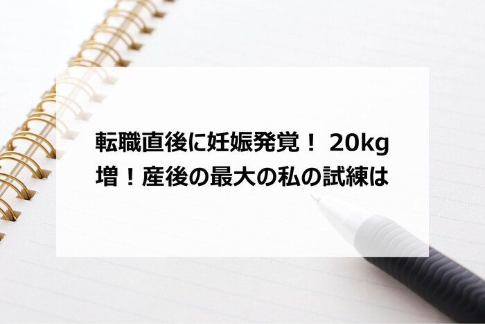 転職直後に妊娠発覚！20kg増！産後の最大の私の試練は…