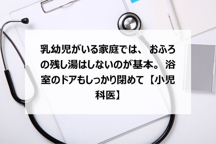 乳幼児がいる家庭では、おふろの残し湯はしないのが基本。浴室のドアもしっかり閉めて【小児科医】