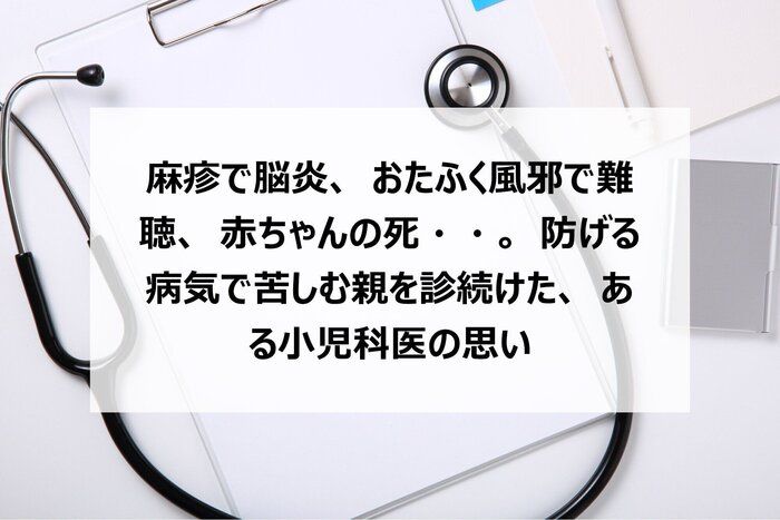 麻疹で脳炎、おたふく風邪で難聴、赤ちゃんの死・・。防げる病気で苦しむ親を診続けた、ある小児科医の思い