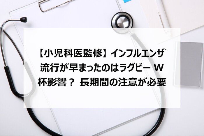 【小児科医監修】インフルエンザ流行が早まったのはラグビーW杯影響？　長期間の注意が必要